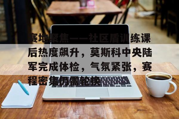 九博网站 -包含赛地聚焦——社区盾训练课后热度飙升，莫斯科中央陆军完成体检，气氛紧张，赛程密集仍需轮换的词条