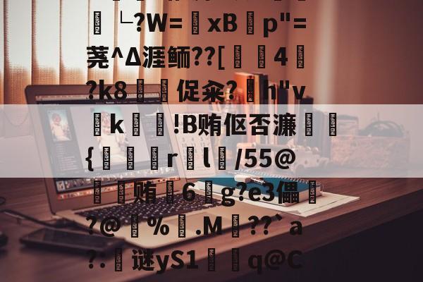 九博网址 -??踶=pM?JC!f鍊鍡r稚溽?映2忟狶└?W=脣xB淲p"=荛^Δ涯鲕??[庬€4鮛?k8促籴?h"v爤k舥!B贿伛否濂{綷鯗験r庝l鈺/55@冚贿6	g?e3儡頳?@%.M€??`a?:镴谜yS1虤q＠CH?溤?Y?勣藱宴pV$梕e儩r邜的简单介绍