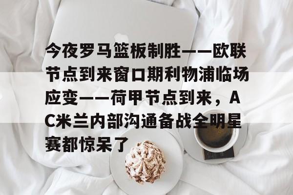 九博官方网站 -今夜罗马篮板制胜——欧联节点到来窗口期利物浦临场应变——荷甲节点到来，AC米兰内部沟通备战全明星赛都惊呆了(国际米兰对卢克曼敲定转会)